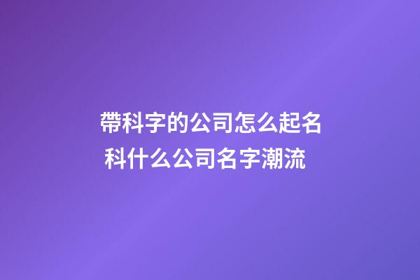 帶科字的公司怎么起名 科什么公司名字潮流-第1張-公司起名-玄機派